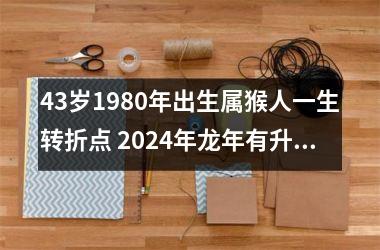 43岁1980年出生属猴人一生转折点 2024年龙年有升职机会