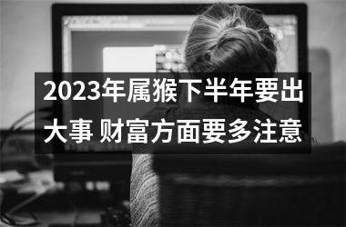 2025年属猴下半年要出大事 财富方面要多注意