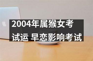 2004年属猴女考试运 早恋影响考试