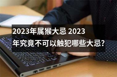 2025年属猴大忌 2025年究竟不可以触犯哪些大忌？