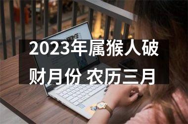 2025年属猴人破财月份 农历三月