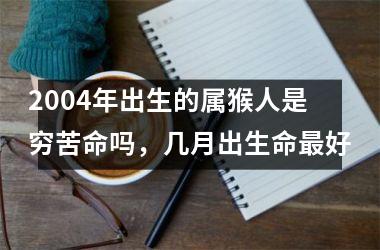 2004年出生的属猴人是穷苦命吗，几月出生命好