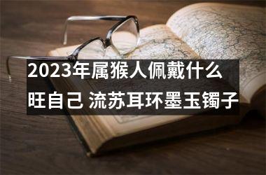 2025年属猴人佩戴什么旺自己 流苏耳环墨玉镯子