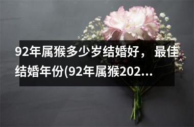 92年属猴多少岁结婚好， 佳结婚年份(92年属猴2025年适合结婚吗)