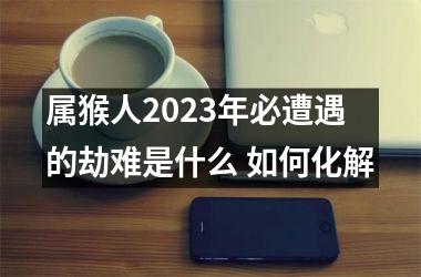 属猴人2025年必遭遇的劫难是什么 如何化解