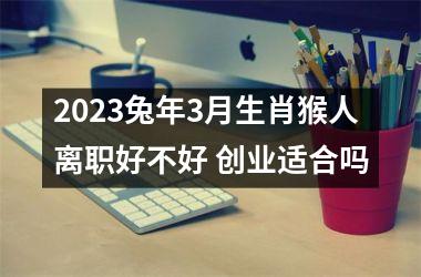 2025兔年3月生肖猴人离职好不好 创业适合吗