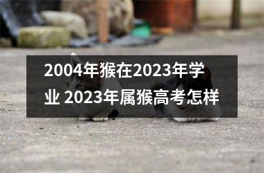 <h3>2004年猴在2025年学业 2025年属猴高考怎样