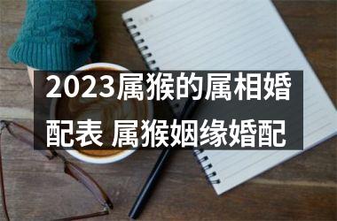 2025属猴的属相婚配表 属猴姻缘婚配