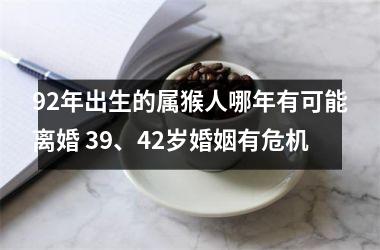 <h3>92年出生的属猴人哪年有可能离婚 39、42岁婚姻有危机