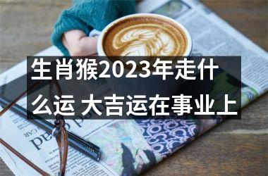 生肖猴2025年走什么运 大吉运在事业上