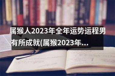 属猴人2025年全年运势运程男 有所成就(属猴2025年运势及运程1980年的猴)