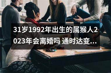 31岁1992年出生的属猴人2025年会离婚吗 通时达变添丁进喜