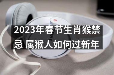 <h3>2025年春节生肖猴禁忌 属猴人如何过新年