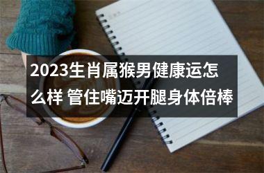 2025生肖属猴男健康运怎么样 管住嘴迈开腿身体倍棒