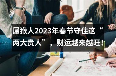 属猴人2025年春节守住这“两大贵人”，财运越来越旺！