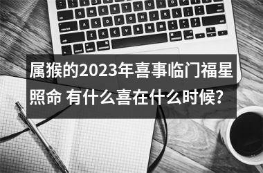 属猴的2025年喜事临门福星照命 有什么喜在什么时候？