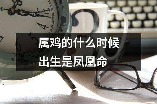 <h3>属鸡的什么时候出生是凤凰命