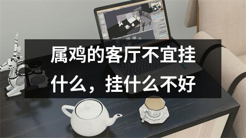 <h3>属鸡的客厅不宜挂什么，挂什么不好