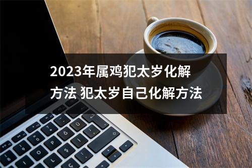 2025年属鸡犯太岁化解方法犯太岁自己化解方法