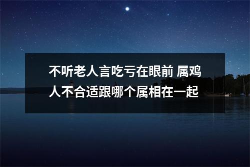 不听老人言吃亏在眼前属鸡人不合适跟哪个属相在一起