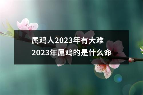 <h3>属鸡人2025年有大难2025年属鸡的是什么命