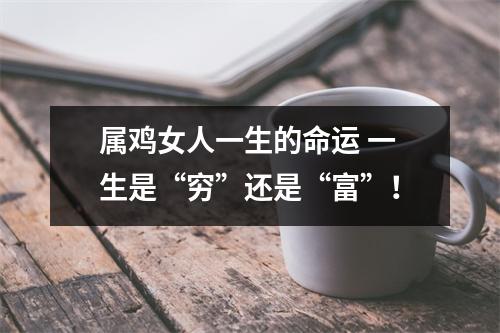 <h3>属鸡女人一生的命运一生是“穷”还是“富”！