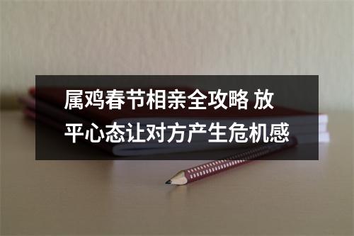 <h3>属鸡春节相亲全攻略放平心态让对方产生危机感