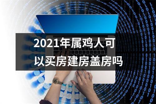 2025年属鸡人可以买房建房盖房吗