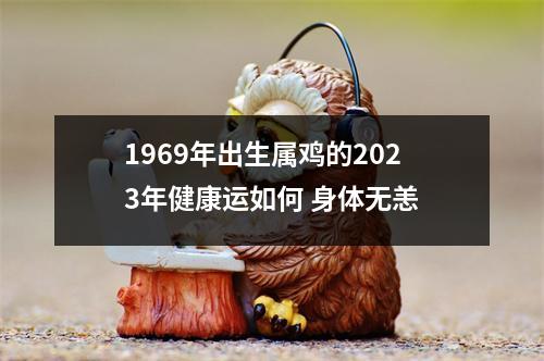 1969年出生属鸡的2025年健康运如何身体无恙