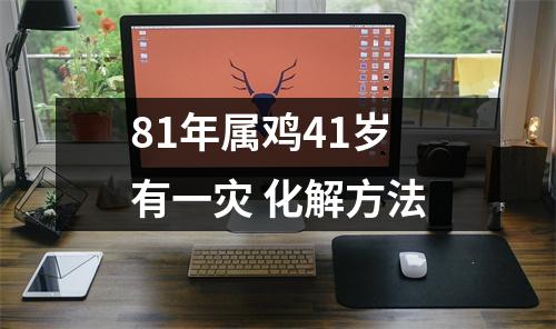 <h3>81年属鸡41岁有一灾化解方法