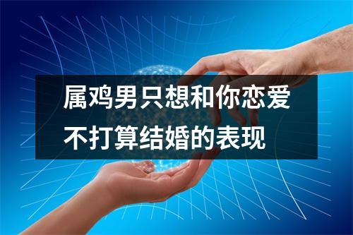 <h3>属鸡男只想和你恋爱不打算结婚的表现