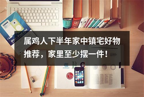 属鸡人下半年家中镇宅好物推荐，家里至少摆一件！