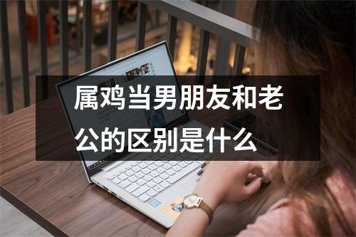 <h3>属鸡当男朋友和老公的区别是什么