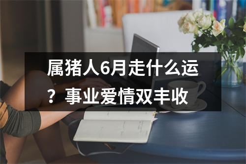 属猪人6月走什么运？事业爱情双丰收