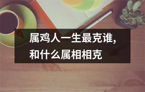 <h3>属鸡人一生克谁,和什么属相相克