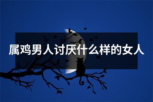 属鸡男人讨厌什么样的女人