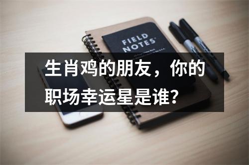 生肖鸡的朋友，你的职场幸运星是谁？