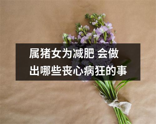 属猪女为减肥会做出哪些丧心病狂的事