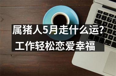 属猪人5月走什么运？ 工作轻松恋爱幸福