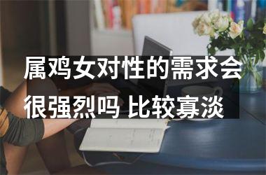 <h3>属鸡女对性的需求会很强烈吗 比较寡淡