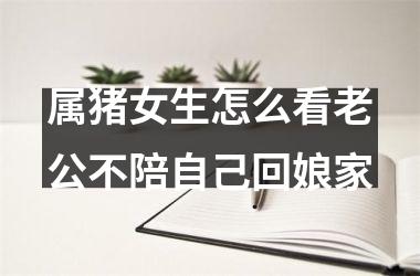 属猪女生怎么看老公不陪自己回娘家