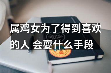 <h3>属鸡女为了得到喜欢的人 会耍什么手段