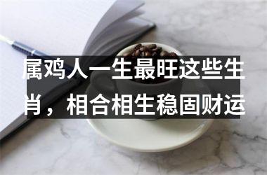 属鸡人一生旺这些生肖，相合相生稳固财运