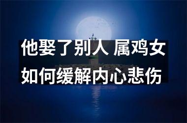 他娶了别人 属鸡女如何缓解内心悲伤