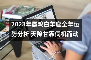 2025年属鸡白羊座全年运势分析 天降甘霖伺机而动