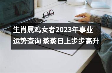 生肖属鸡女者2025年事业运势查询 蒸蒸日上步步高升