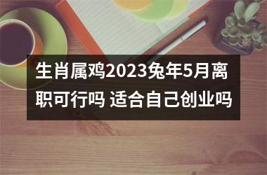 生肖属鸡2025兔年5月离职可行吗 适合自己创业吗