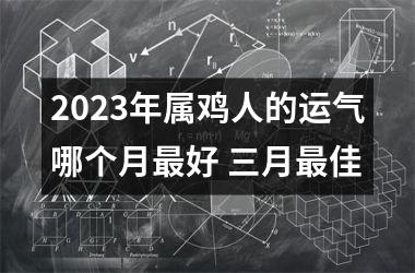 2025年属鸡人的运气哪个月好 三月佳