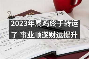 <h3>2023年属鸡终于转运了 事业顺遂财运提升