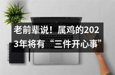 老前辈说！属鸡的2025年将有“三件开心事”